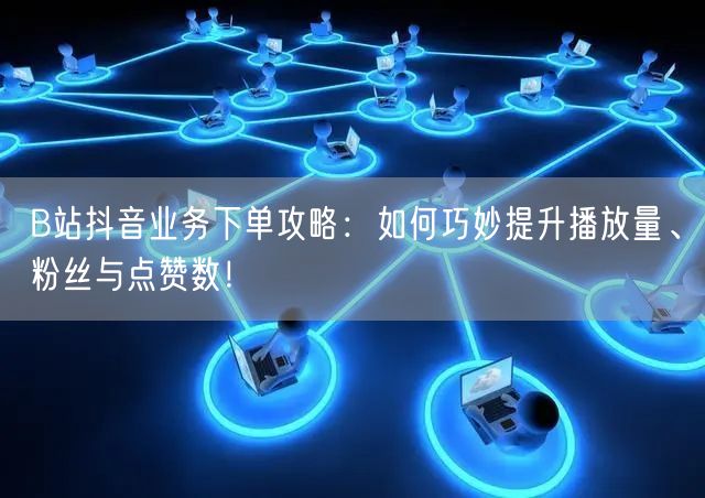 B站抖音业务下单攻略：如何巧妙提升播放量、粉丝与点赞数！