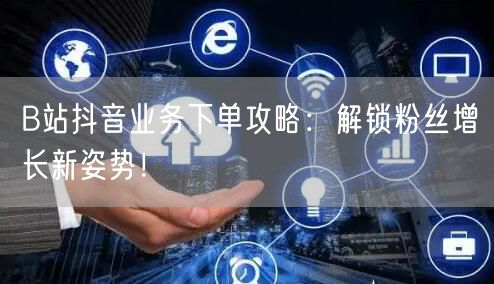 B站抖音业务下单攻略：解锁粉丝增长新姿势！