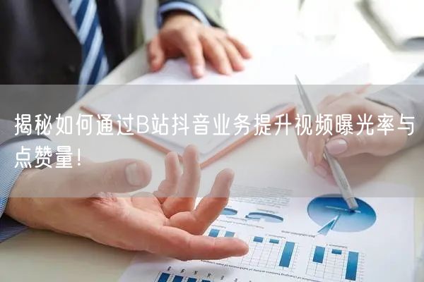 揭秘如何通过B站抖音业务提升视频曝光率与点赞量！