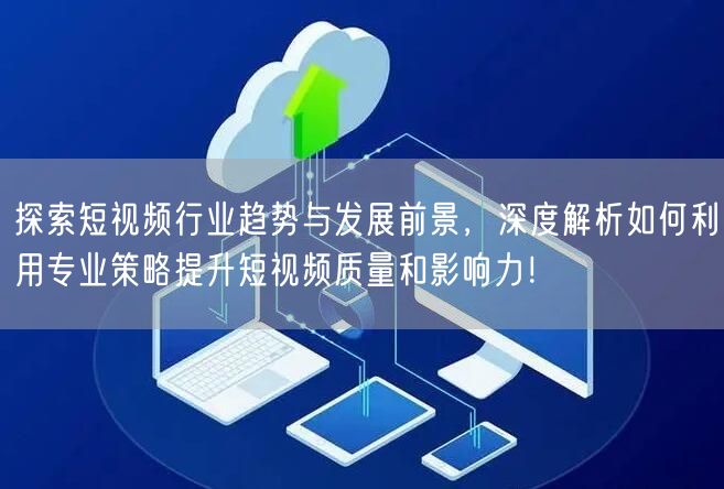 探索短视频行业趋势与发展前景，深度解析如何利用专业策略提升短视频质量和影响力！