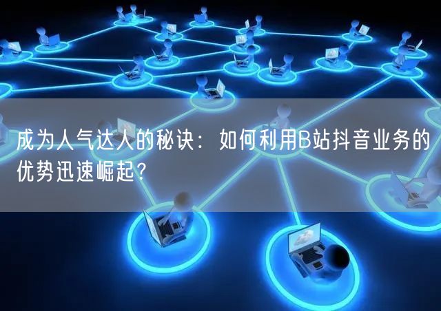 成为人气达人的秘诀：如何利用B站抖音业务的优势迅速崛起？