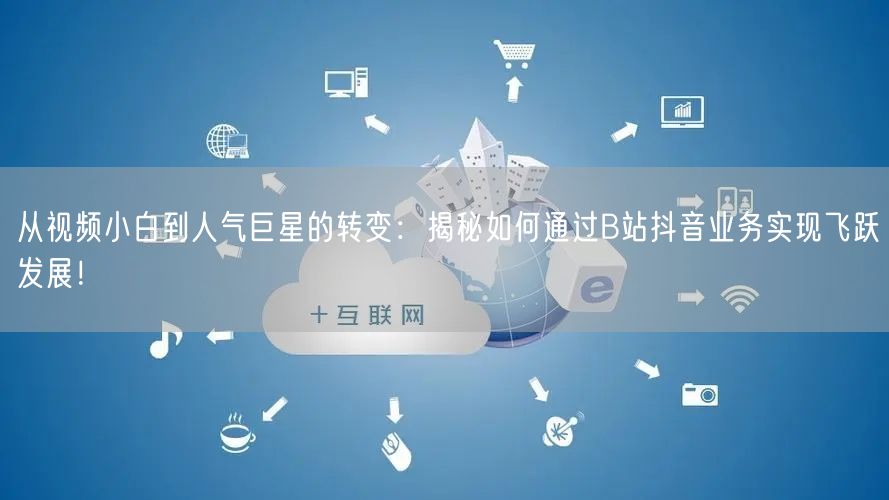 从视频小白到人气巨星的转变：揭秘如何通过B站抖音业务实现飞跃发展！