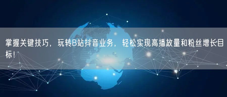 掌握关键技巧，玩转B站抖音业务，轻松实现高播放量和粉丝增长目标！