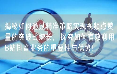 揭秘如何通过精准策略实现视频点赞量的突破式增长，探究如何有效利用B站抖音业务的重
