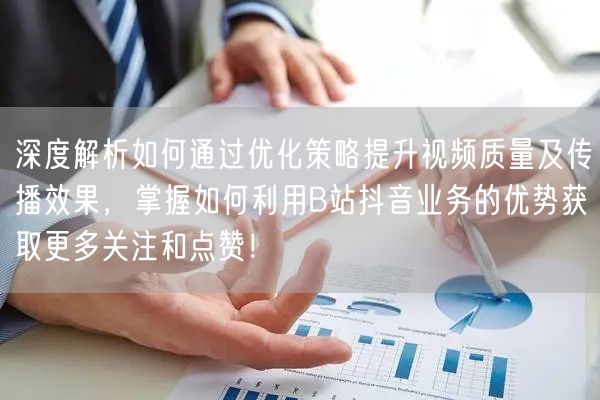 深度解析如何通过优化策略提升视频质量及传播效果，掌握如何利用B站抖音业务的优势获