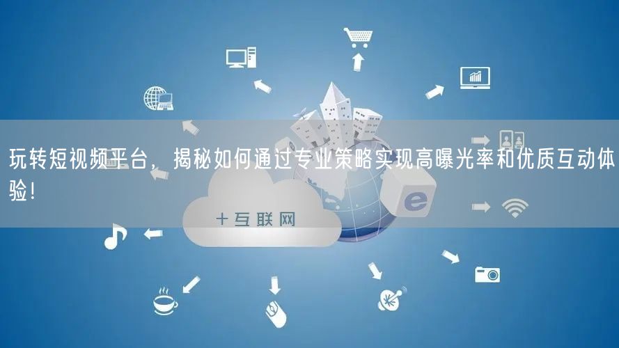 玩转短视频平台，揭秘如何通过专业策略实现高曝光率和优质互动体验！