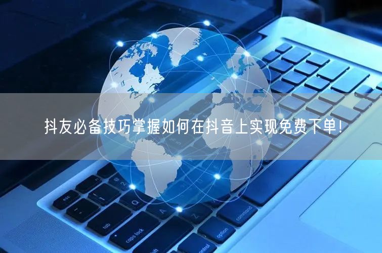 抖友必备技巧掌握如何在抖音上实现免费下单！