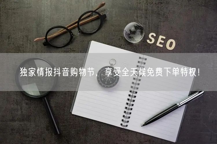 独家情报抖音购物节，享受全天候免费下单特权！