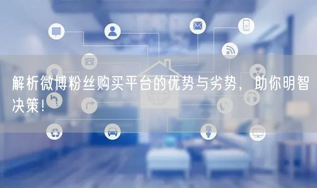 解析微博粉丝购买平台的优势与劣势，助你明智决策！