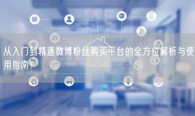 从入门到精通微博粉丝购买平台的全方位解析与使用指南！