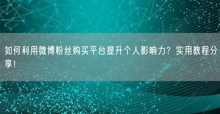 如何利用微博粉丝购买平台提升个人影响力？实用教程分享！