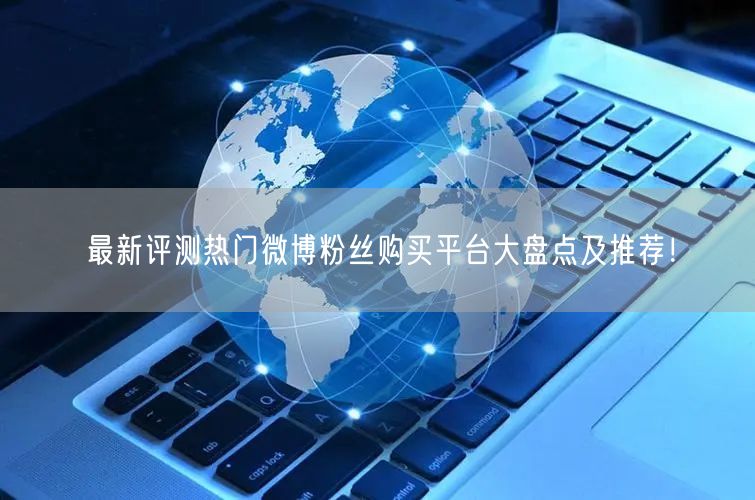 最新评测热门微博粉丝购买平台大盘点及推荐！