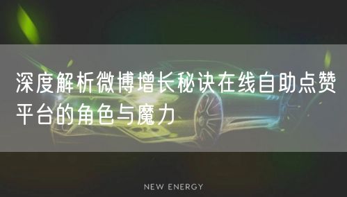 深度解析微博增长秘诀在线自助点赞平台的角色与魔力