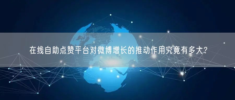 在线自助点赞平台对微博增长的推动作用究竟有多大？