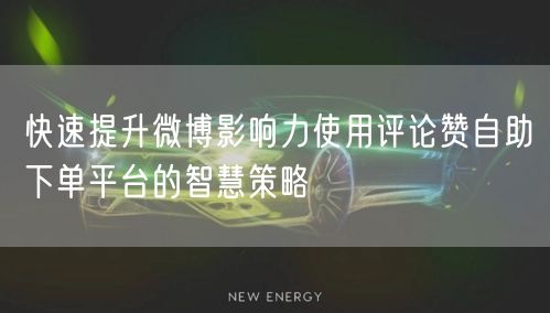 快速提升微博影响力使用评论赞自助下单平台的智慧策略