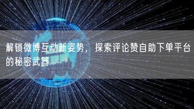 解锁微博互动新姿势，探索评论赞自助下单平台的秘密武器