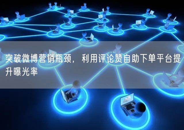 突破微博营销瓶颈，利用评论赞自助下单平台提升曝光率