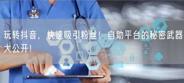 玩转抖音，快速吸引粉丝！自助平台的秘密武器大公开！