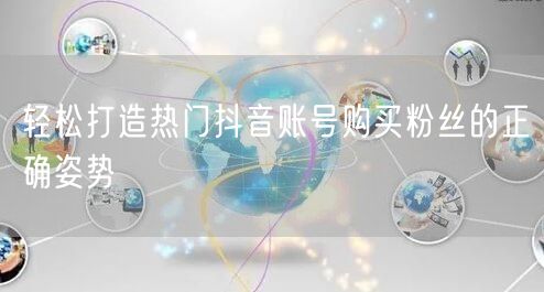 轻松打造热门抖音账号购买粉丝的正确姿势