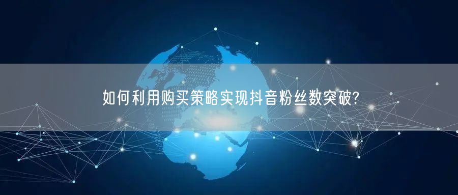 如何利用购买策略实现抖音粉丝数突破?