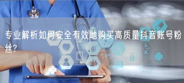 专业解析如何安全有效地购买高质量抖音账号粉丝?