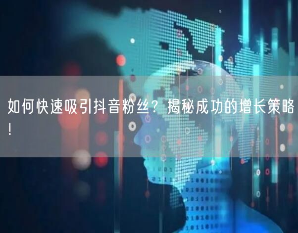 如何快速吸引抖音粉丝？揭秘成功的增长策略！
