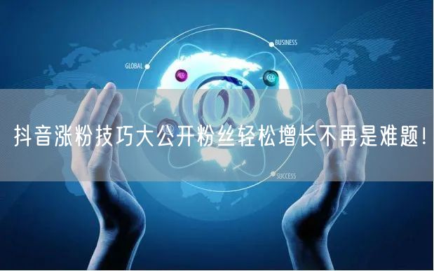 抖音涨粉技巧大公开粉丝轻松增长不再是难题！