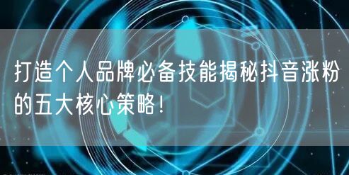 打造个人品牌必备技能揭秘抖音涨粉的五大核心策略！