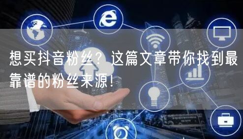 想买抖音粉丝？这篇文章带你找到最靠谱的粉丝来源！