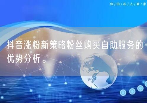 抖音涨粉新策略粉丝购买自助服务的优势分析。