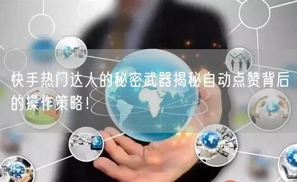 快手热门达人的秘密武器揭秘自动点赞背后的操作策略！