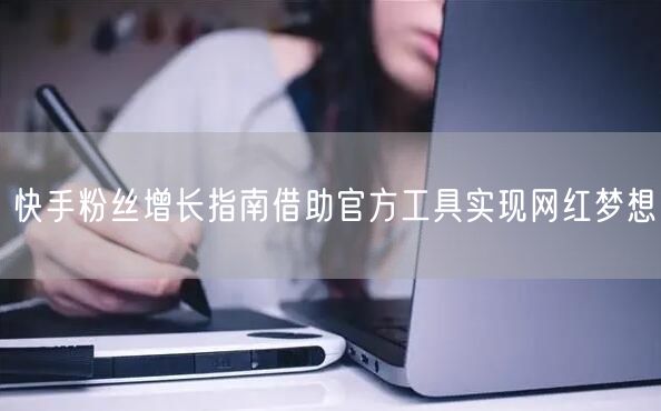 快手粉丝增长指南借助官方工具实现网红梦想